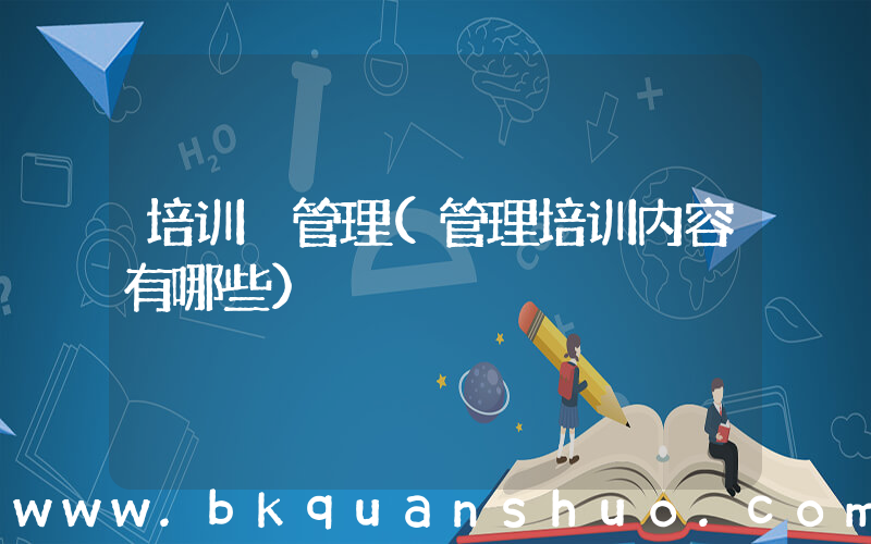 培训 管理(管理培训内容有哪些)